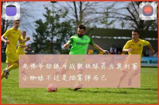 老佛爷称银河战舰级球员为奥利塞小蜘蛛不过是烟雾弹而已