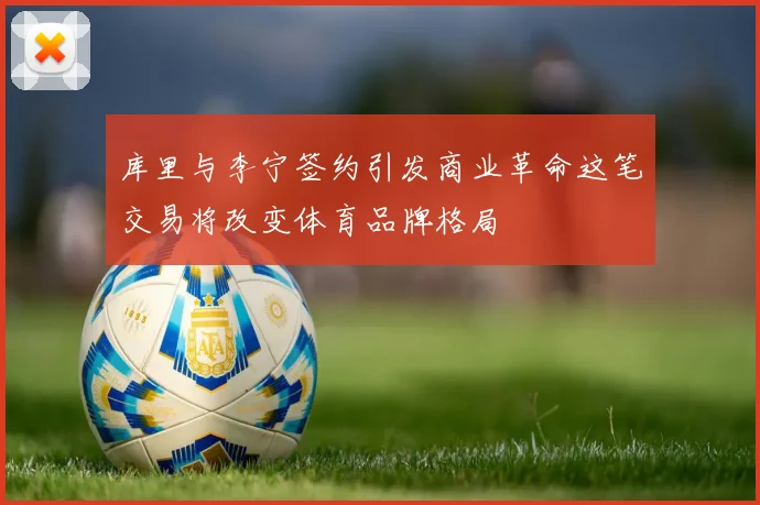 库里与李宁签约引发商业革命这笔交易将改变体育品牌格局