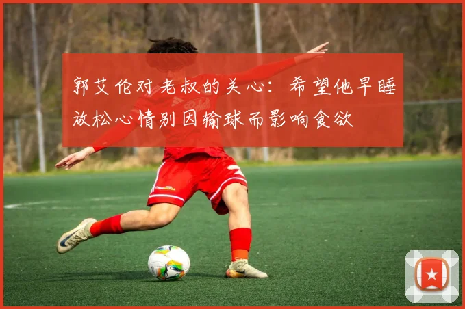 郭艾伦对老叔的关心：希望他早睡放松心情别因输球而影响食欲