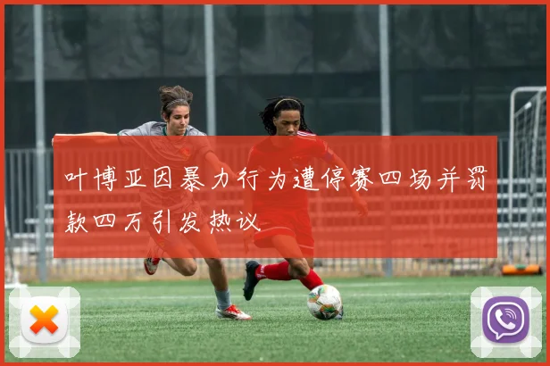 叶博亚因暴力行为遭停赛四场并罚款四万引发热议