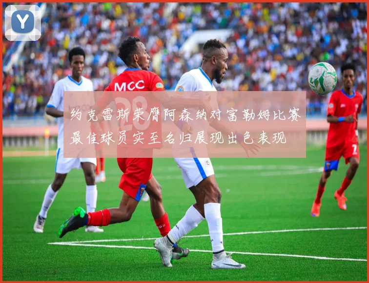 约克雷斯荣膺阿森纳对富勒姆比赛最佳球员实至名归展现出色表现