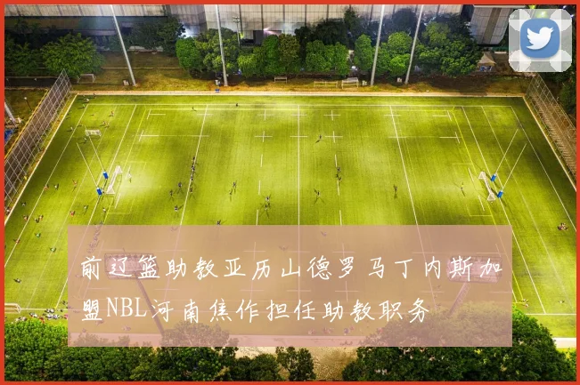 前辽篮助教亚历山德罗马丁内斯加盟NBL河南焦作担任助教职务