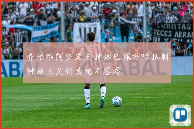乔治维阿坚定支持姆巴佩呼吁抵制种族主义行为绝不容忍