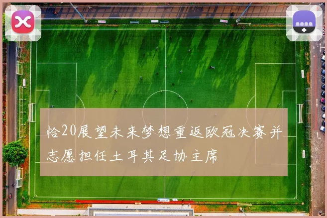 恰20展望未来梦想重返欧冠决赛并志愿担任土耳其足协主席