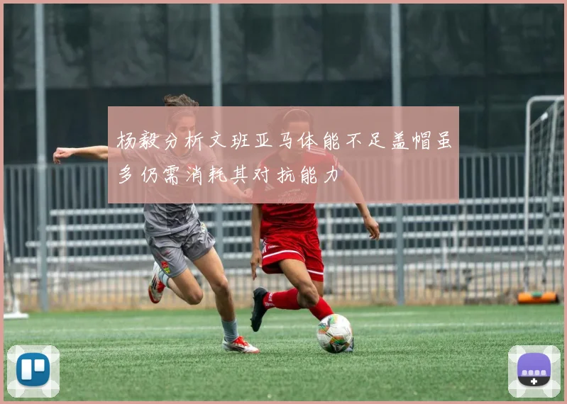 杨毅分析文班亚马体能不足盖帽虽多仍需消耗其对抗能力