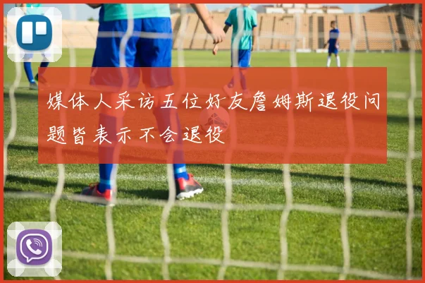 媒体人采访五位好友詹姆斯退役问题皆表示不会退役