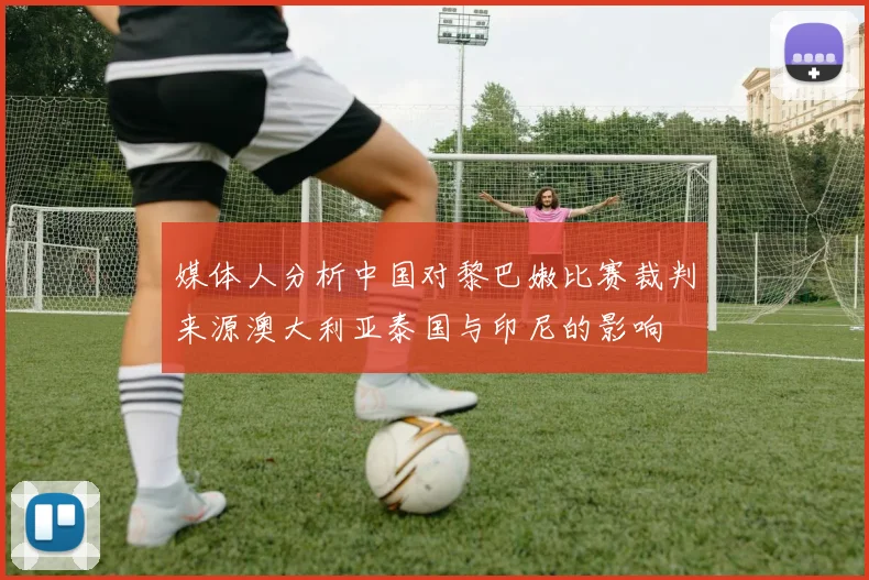 媒体人分析中国对黎巴嫩比赛裁判来源澳大利亚泰国与印尼的影响