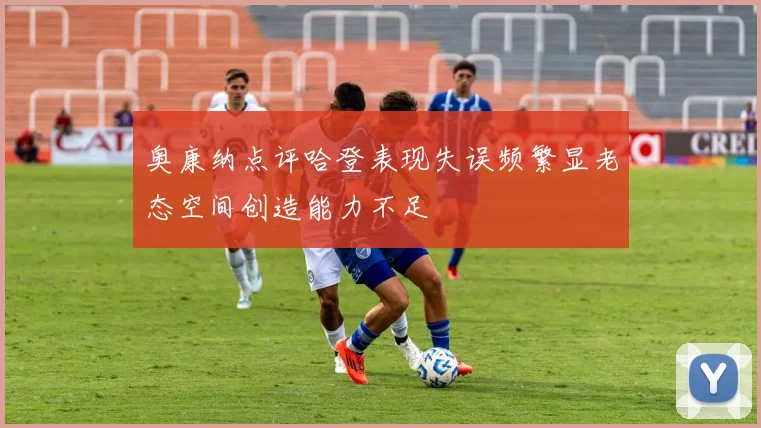 奥康纳点评哈登表现失误频繁显老态空间创造能力不足