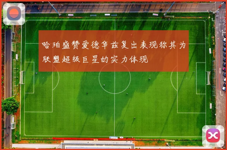 哈珀盛赞爱德华兹复出表现称其为联盟超级巨星的实力体现