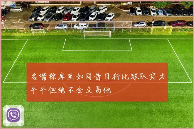 名嘴称库里如同昔日科比球队实力平平但绝不会交易他