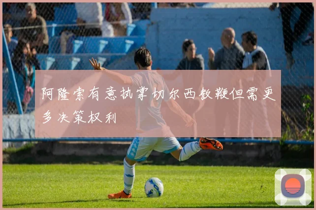 阿隆索有意执掌切尔西教鞭但需更多决策权利