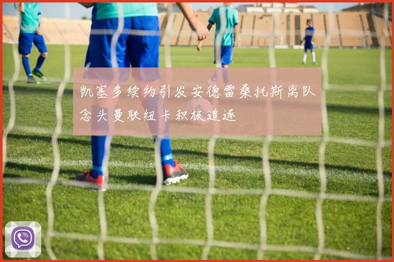 凯塞多续约引发安德雷桑托斯离队念头曼联纽卡积极追逐