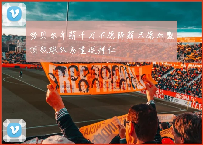 努贝尔年薪千万不愿降薪只愿加盟顶级球队或重返拜仁