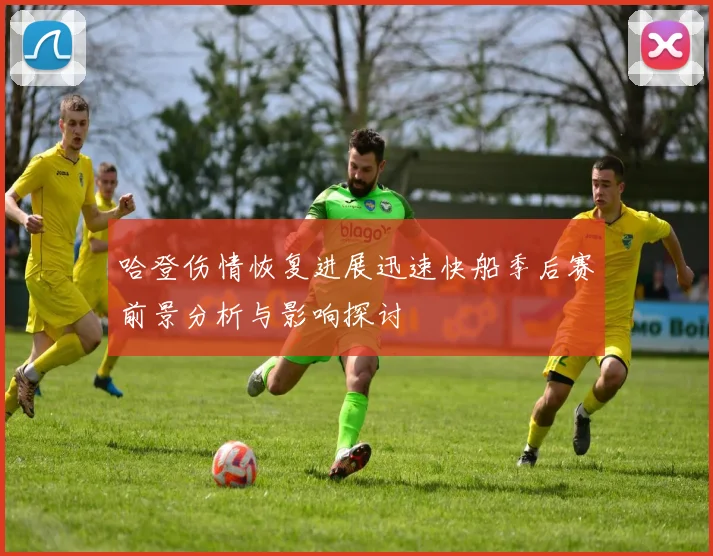 哈登伤情恢复进展迅速快船季后赛前景分析与影响探讨