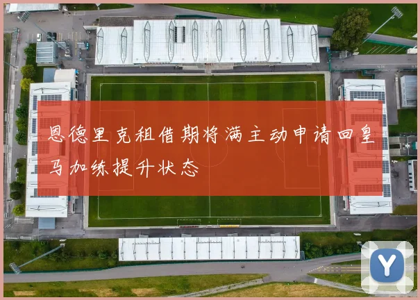 恩德里克租借期将满主动申请回皇马加练提升状态