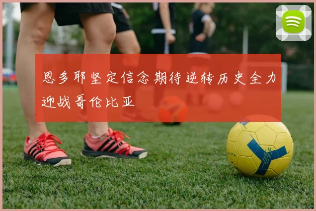 恩多耶坚定信念期待逆转历史全力迎战哥伦比亚