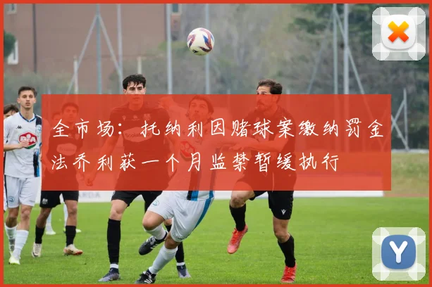 全市场：托纳利因赌球案缴纳罚金法乔利获一个月监禁暂缓执行