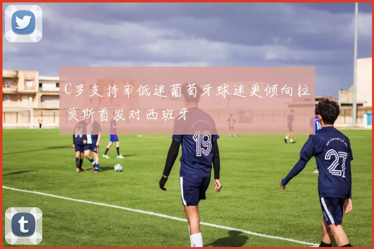 C罗支持率低迷葡萄牙球迷更倾向拉莫斯首发对西班牙