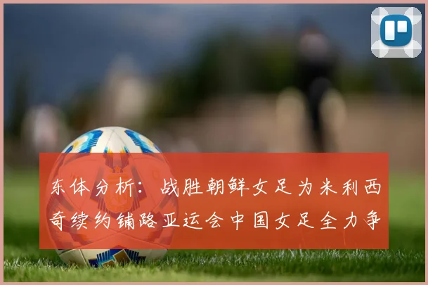 东体分析：战胜朝鲜女足为米利西奇续约铺路亚运会中国女足全力争金