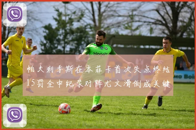 帕夫利季斯在本菲卡首次失点终结15罚全中纪录对阵尤文滑倒成关键时刻