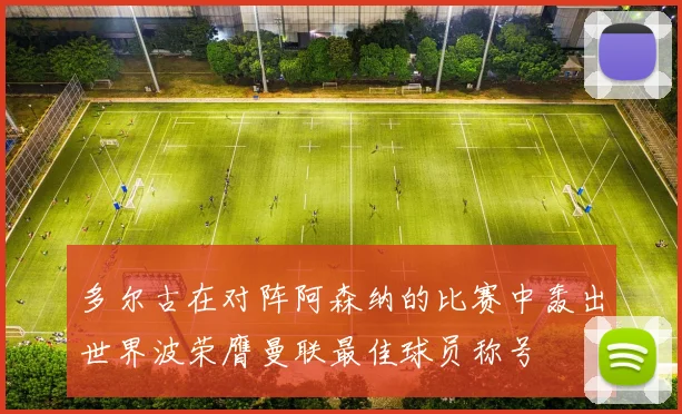 多尔古在对阵阿森纳的比赛中轰出世界波荣膺曼联最佳球员称号