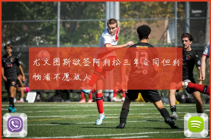 尤文图斯欲签阿利松三年合同但利物浦不愿放人