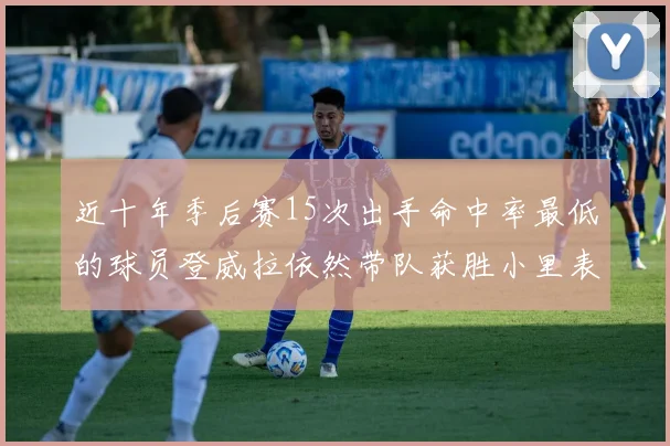 近十年季后赛15次出手命中率最低的球员登威拉依然带队获胜小里表现低迷仅得三分