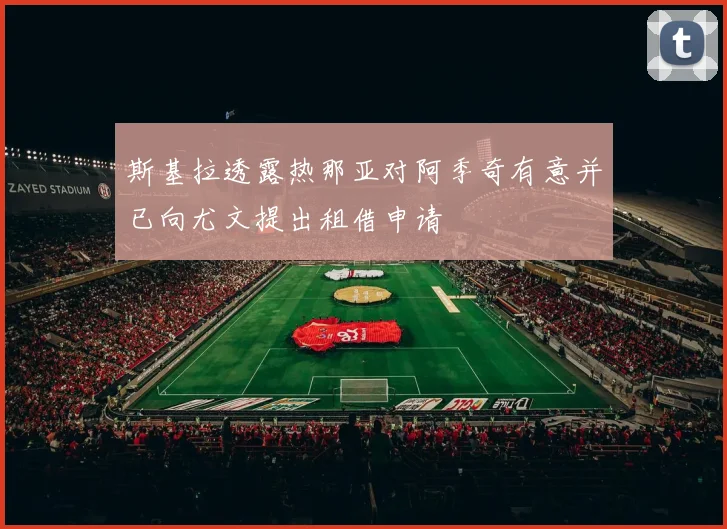 斯基拉透露热那亚对阿季奇有意并已向尤文提出租借申请