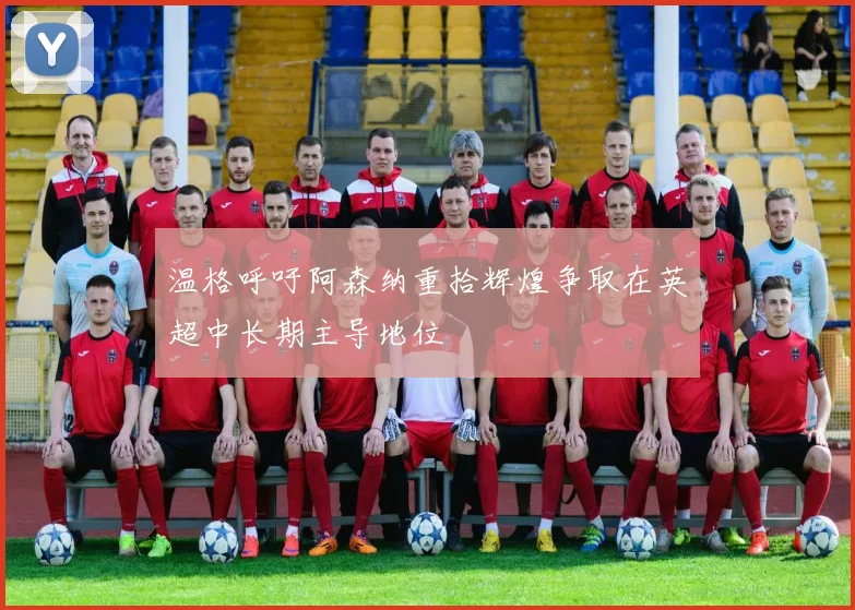 温格呼吁阿森纳重拾辉煌争取在英超中长期主导地位