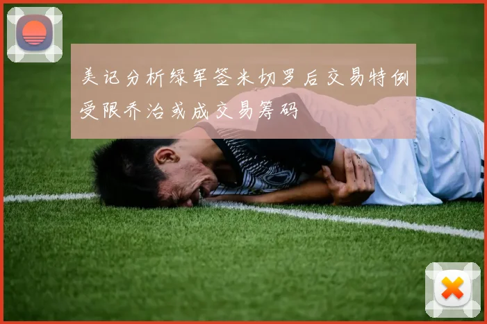 美记分析绿军签米切罗后交易特例受限乔治或成交易筹码
