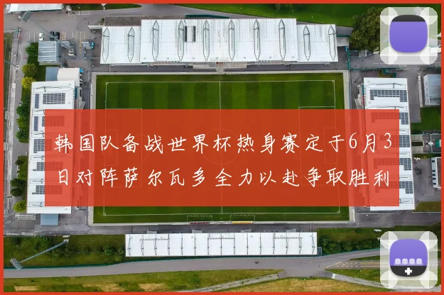 韩国队备战世界杯热身赛定于6月3日对阵萨尔瓦多全力以赴争取胜利