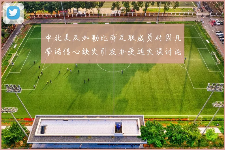 中北美及加勒比海足联成员对因凡蒂诺信心缺失引发非受迫失误讨论